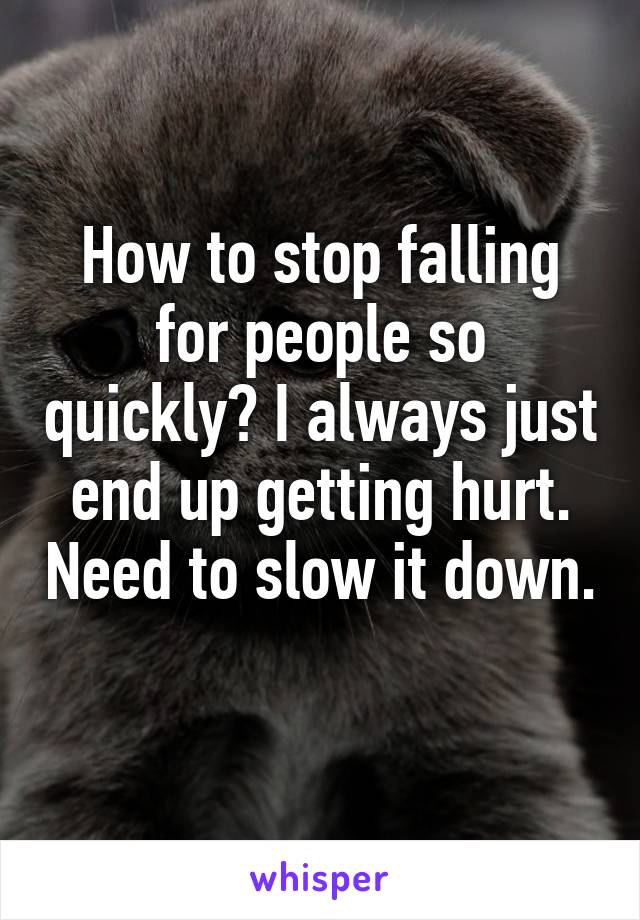 How to stop falling for people so quickly? I always just end up getting hurt. Need to slow it down. 