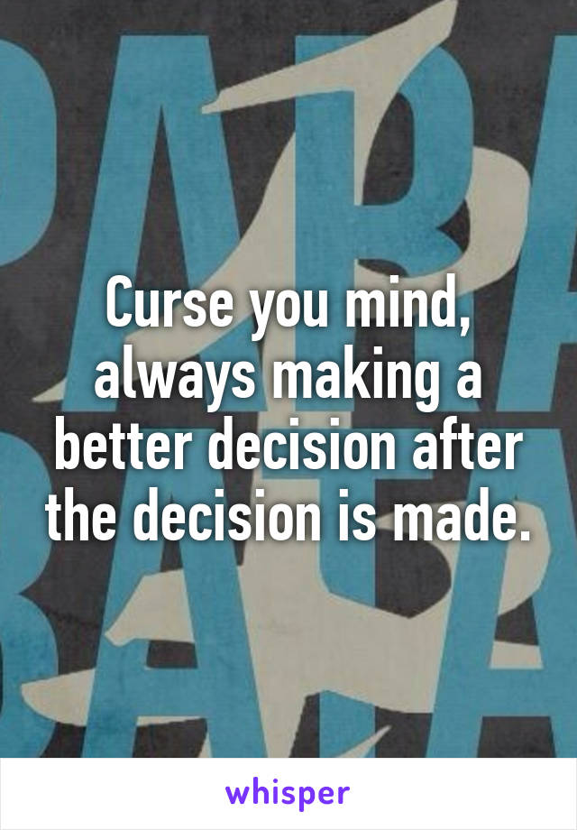 Curse you mind, always making a better decision after the decision is made.