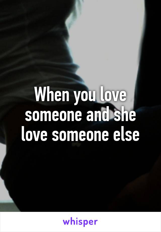 When you love someone and she love someone else