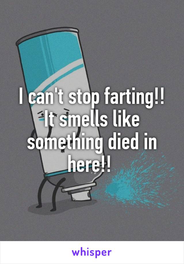 I can't stop farting!! It smells like something died in here!! 