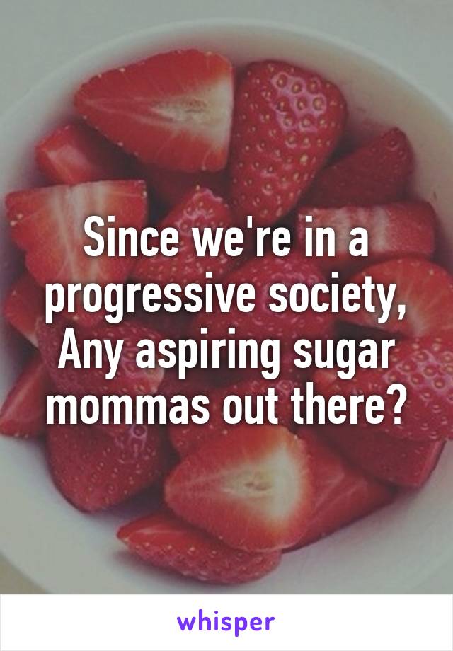 Since we're in a progressive society, Any aspiring sugar mommas out there?