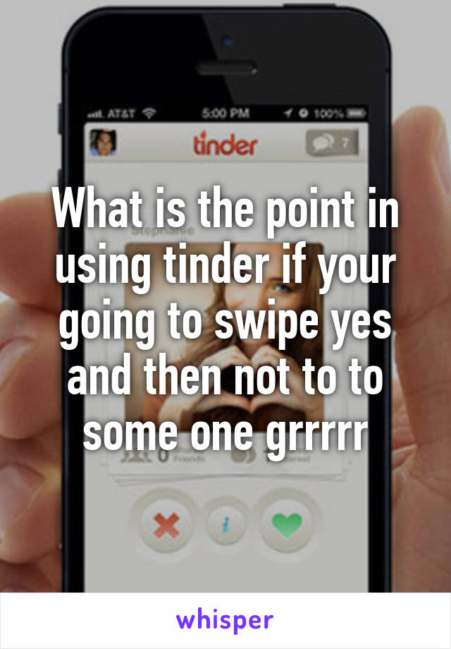 What is the point in using tinder if your going to swipe yes and then not to to some one grrrrr