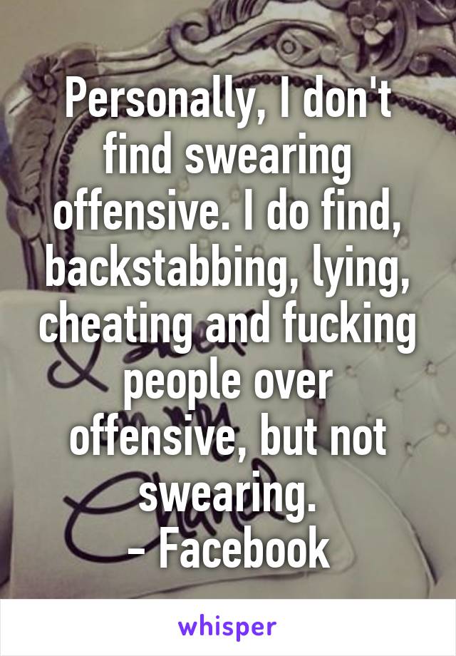 Personally, I don't find swearing offensive. I do find, backstabbing, lying, cheating and fucking people over offensive, but not swearing.
- Facebook