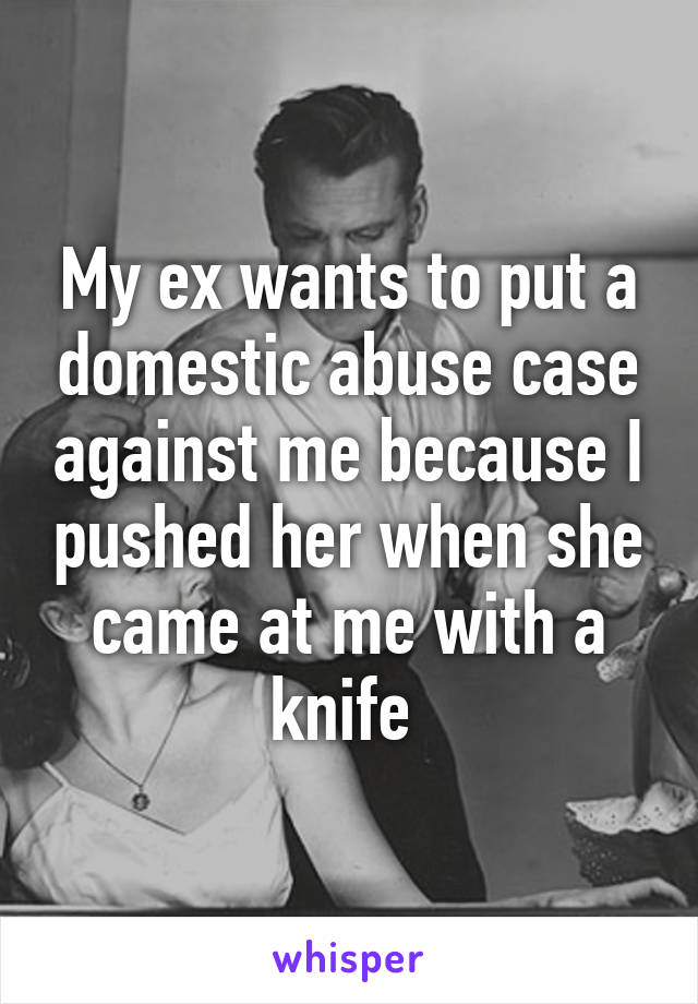 My ex wants to put a domestic abuse case against me because I pushed her when she came at me with a knife 