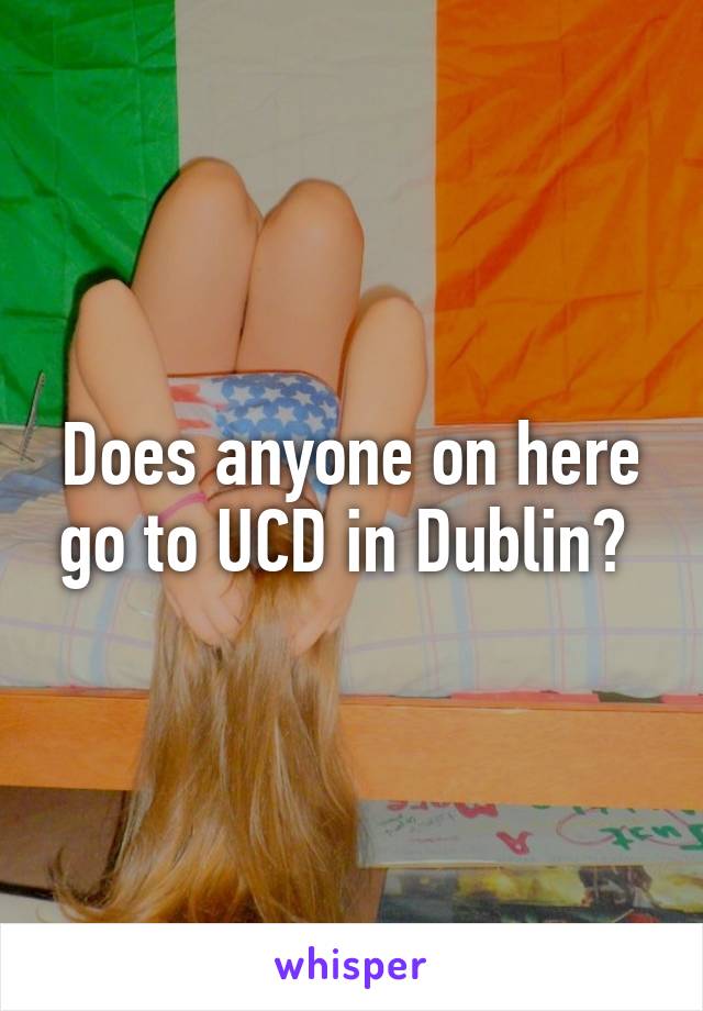 Does anyone on here go to UCD in Dublin? 