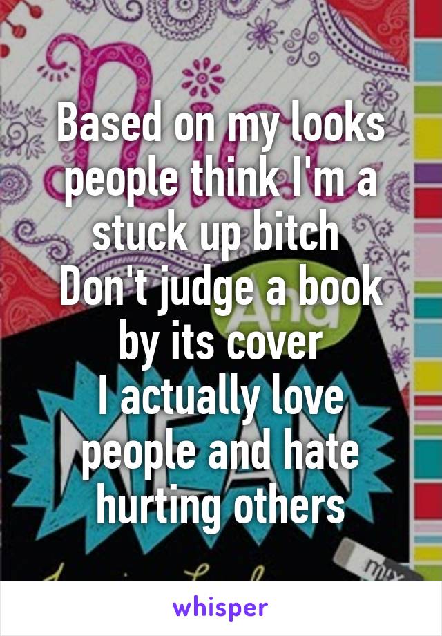 Based on my looks people think I'm a stuck up bitch 
Don't judge a book by its cover
I actually love people and hate hurting others