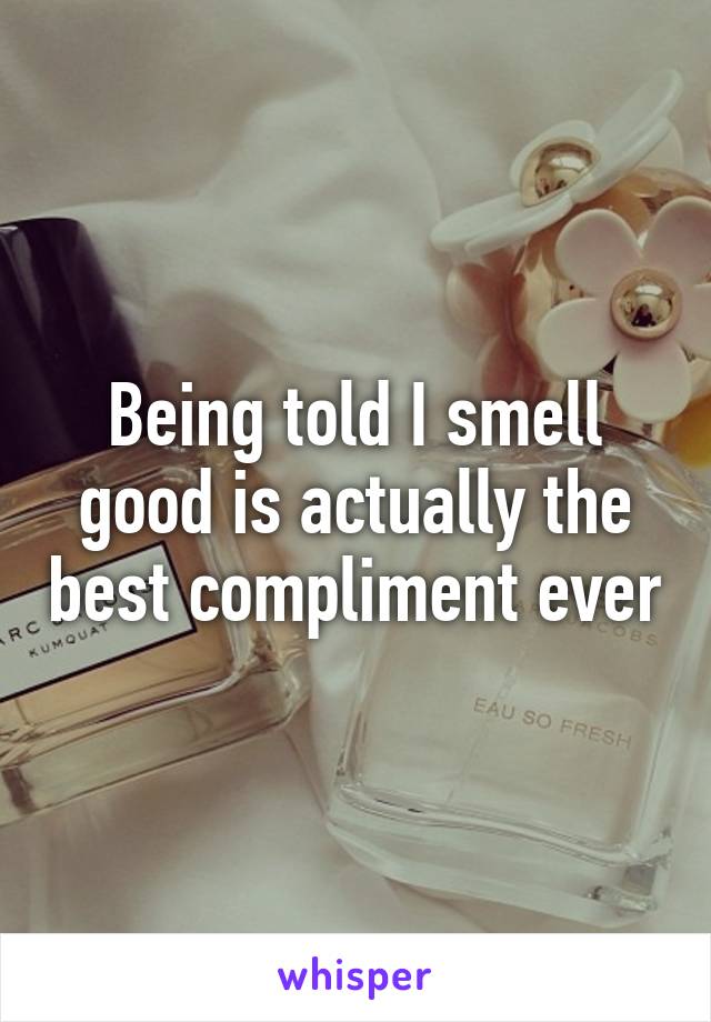 Being told I smell good is actually the best compliment ever