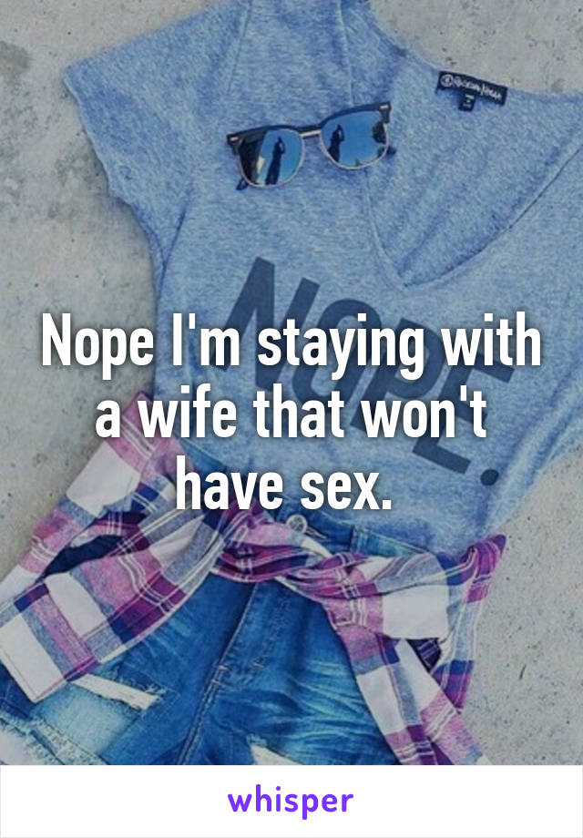 Nope I'm staying with a wife that won't have sex. 