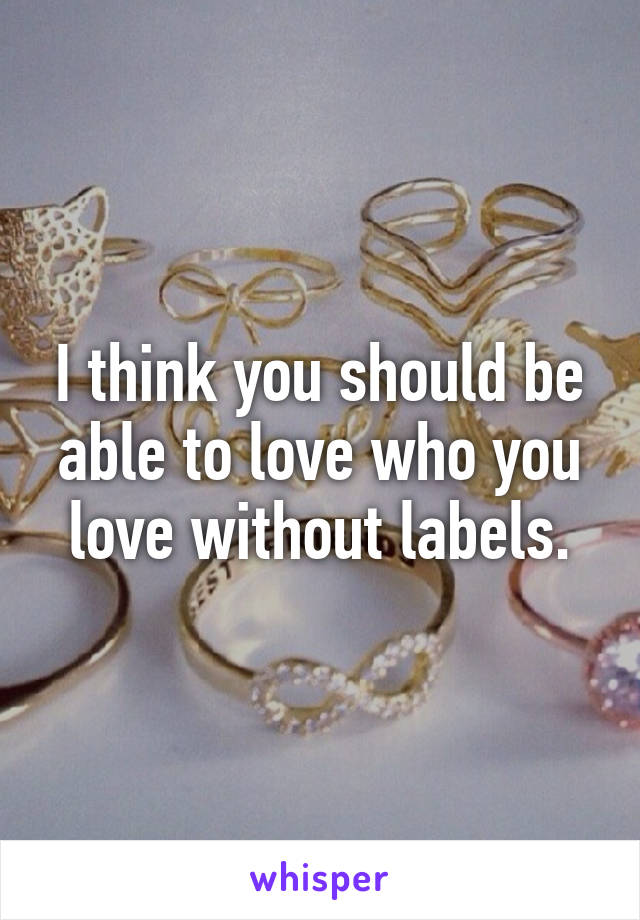 I think you should be able to love who you love without labels.