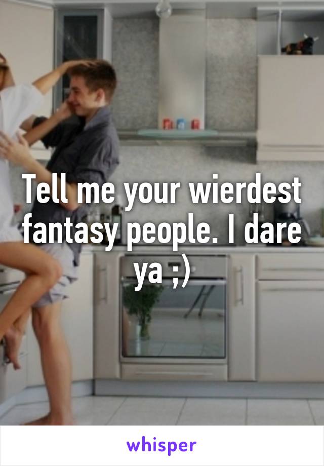 Tell me your wierdest fantasy people. I dare ya ;)