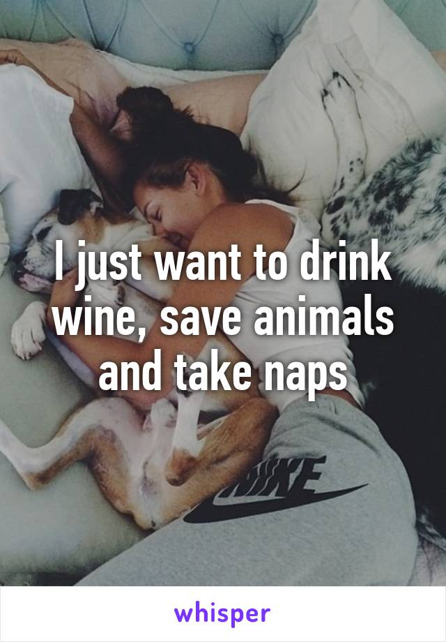 I just want to drink wine, save animals and take naps