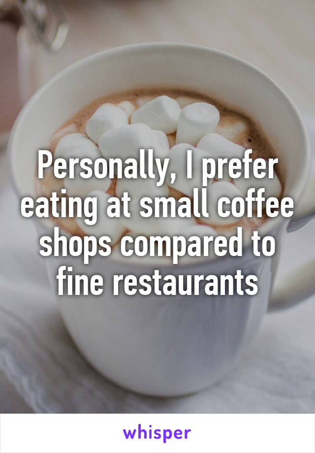 Personally, I prefer eating at small coffee shops compared to fine restaurants