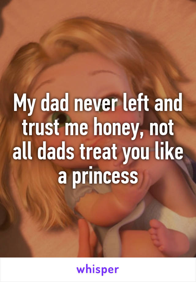 My dad never left and trust me honey, not all dads treat you like a princess