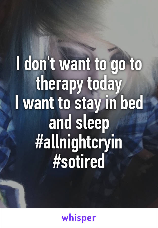 I don't want to go to therapy today
I want to stay in bed and sleep
#allnightcryin
#sotired