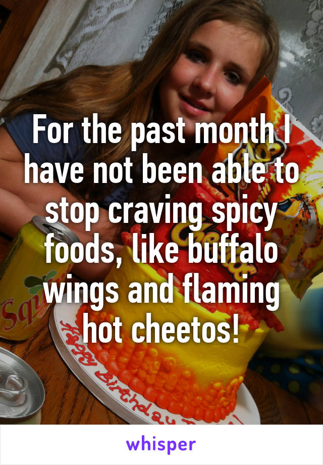 For the past month I have not been able to stop craving spicy foods, like buffalo wings and flaming hot cheetos!