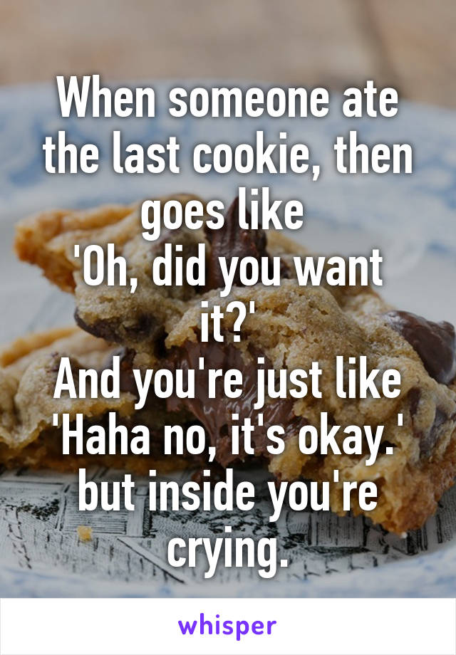 When someone ate the last cookie, then goes like 
'Oh, did you want it?'
And you're just like
'Haha no, it's okay.'
but inside you're crying.