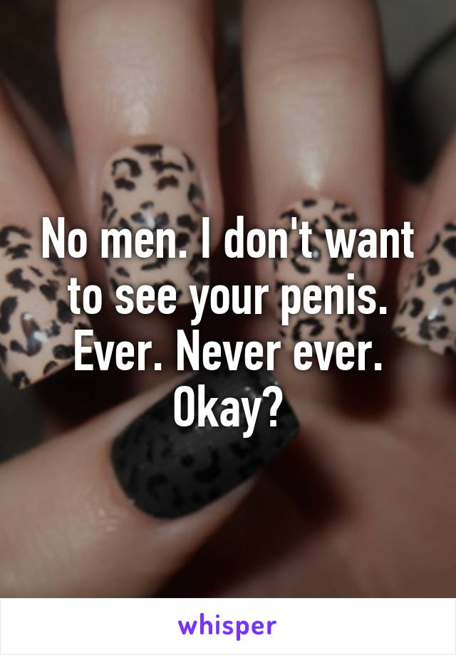 No men. I don't want to see your penis. Ever. Never ever. Okay?