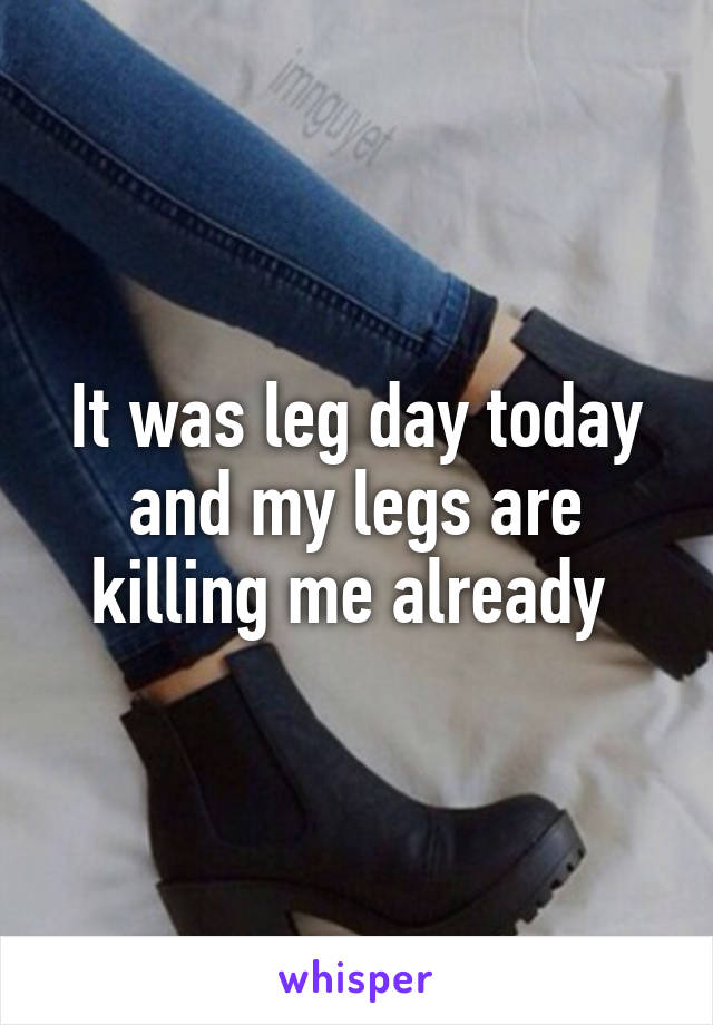 It was leg day today and my legs are killing me already 