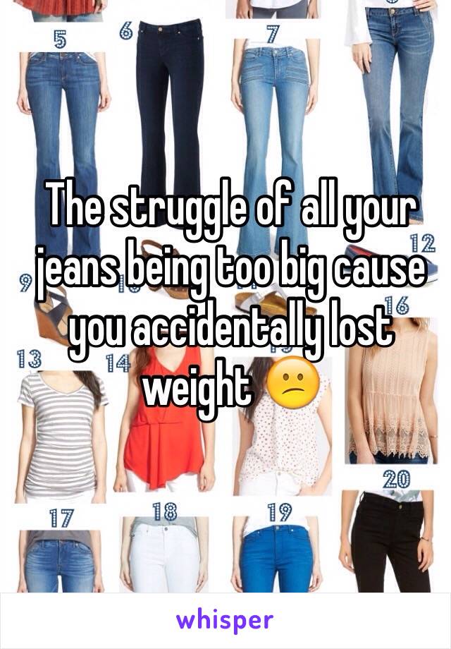 The struggle of all your jeans being too big cause you accidentally lost weight 😕