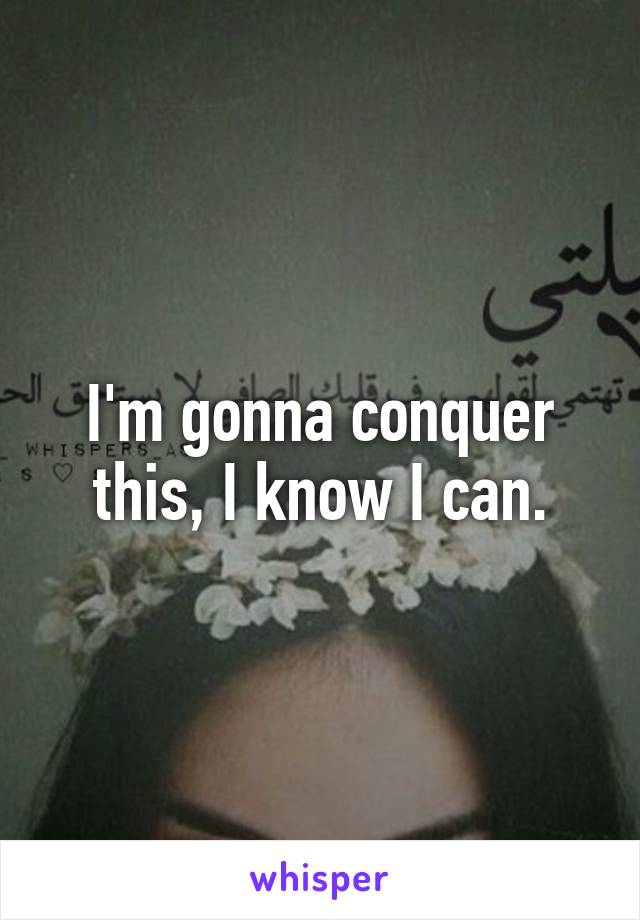 I'm gonna conquer this, I know I can.