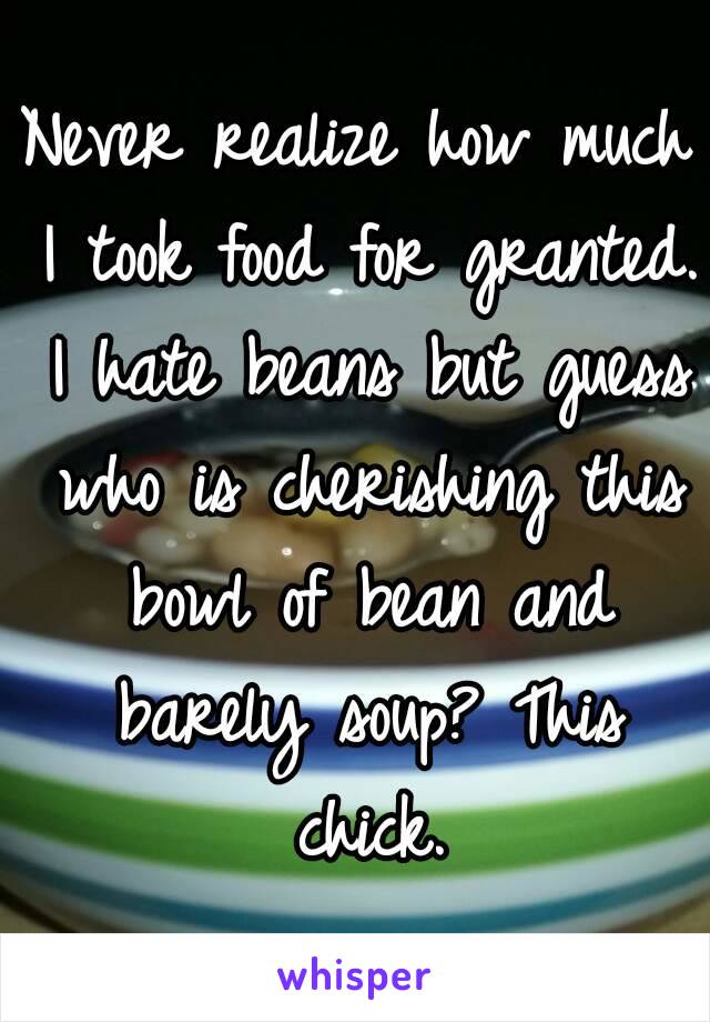 Never realize how much I took food for granted. I hate beans but guess who is cherishing this bowl of bean and barely soup? This chick.