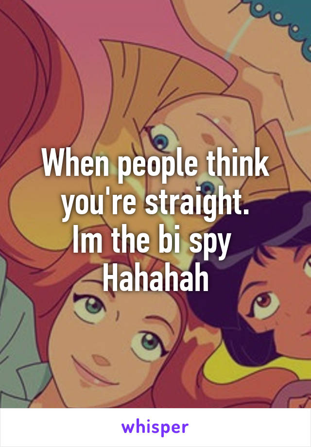 When people think you're straight.
Im the bi spy 
Hahahah