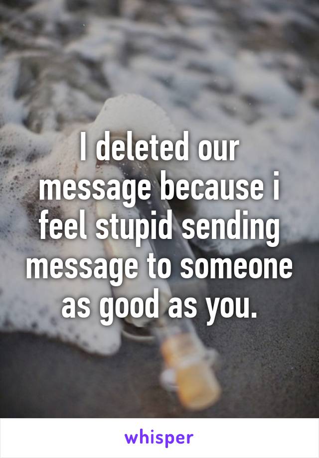 I deleted our message because i feel stupid sending message to someone as good as you.