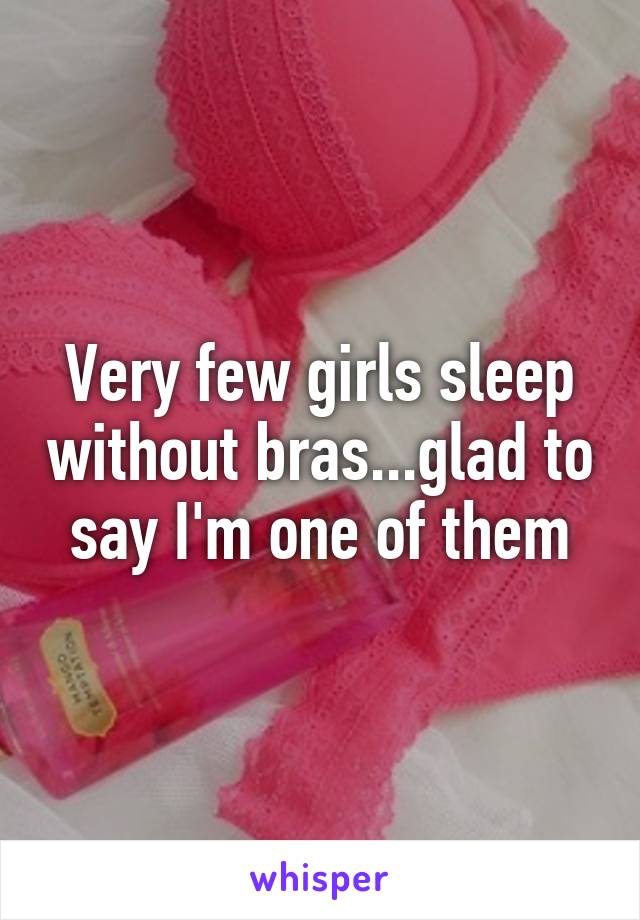 Very few girls sleep without bras...glad to say I'm one of them