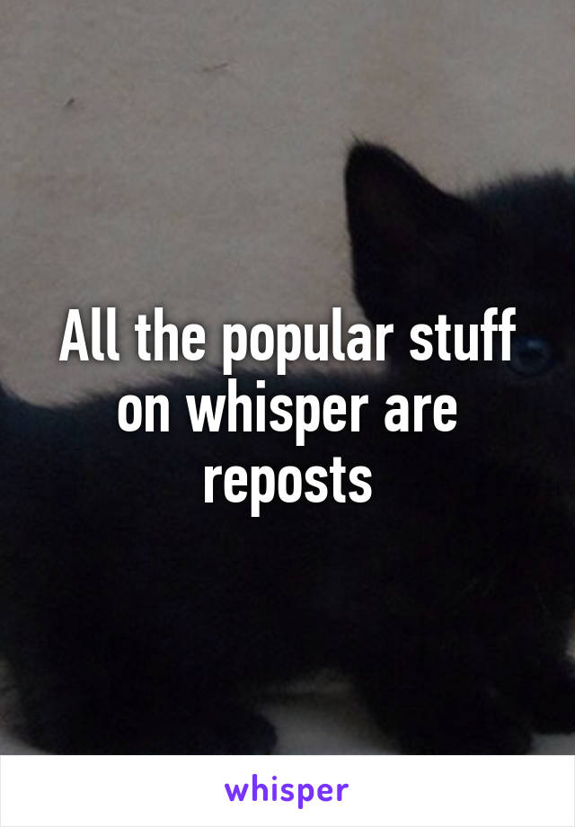 All the popular stuff on whisper are reposts