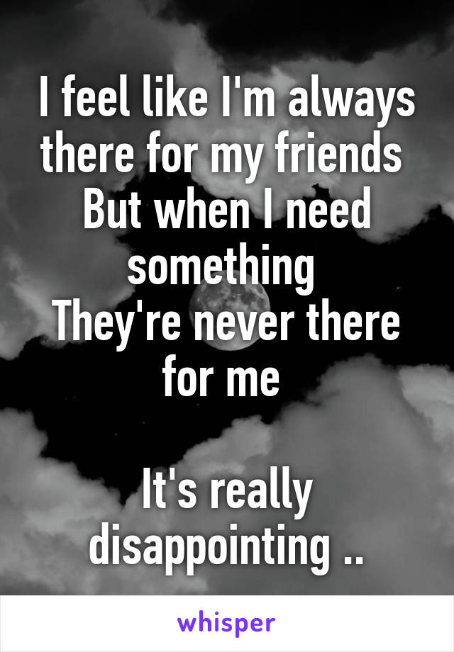 I feel like I'm always there for my friends 
But when I need something 
They're never there for me 

It's really disappointing ..