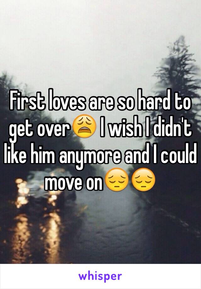 First loves are so hard to get over😩 I wish I didn't like him anymore and I could move on😔😔