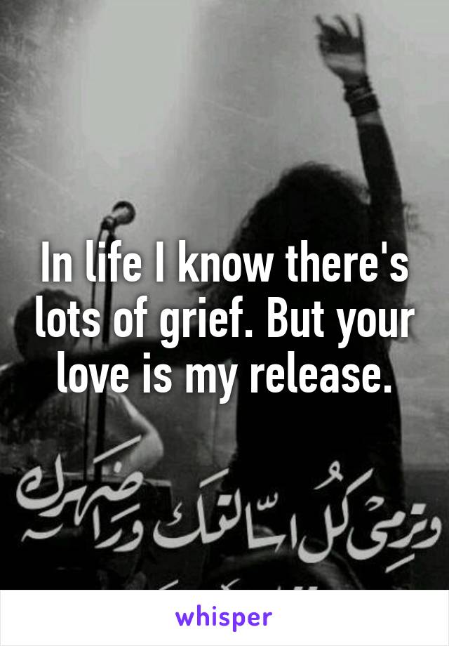 In life I know there's lots of grief. But your love is my release.