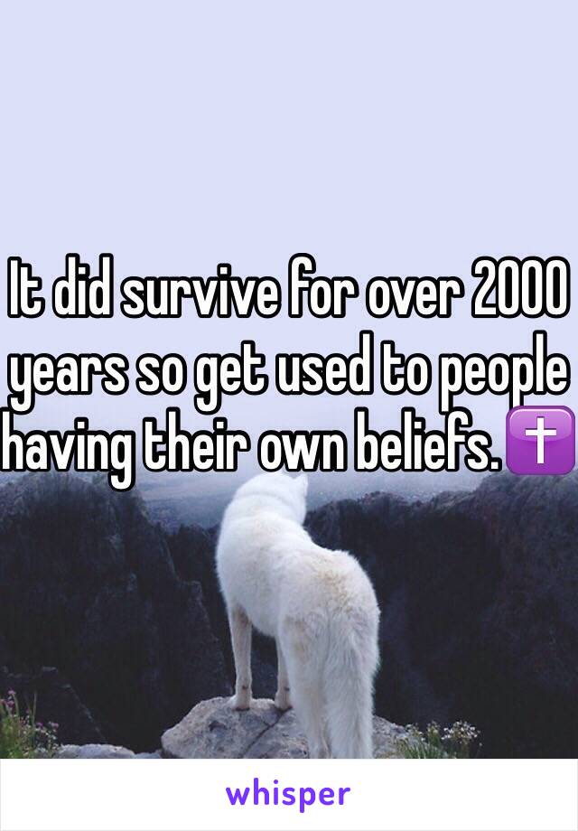 It did survive for over 2000 years so get used to people having their own beliefs.✝