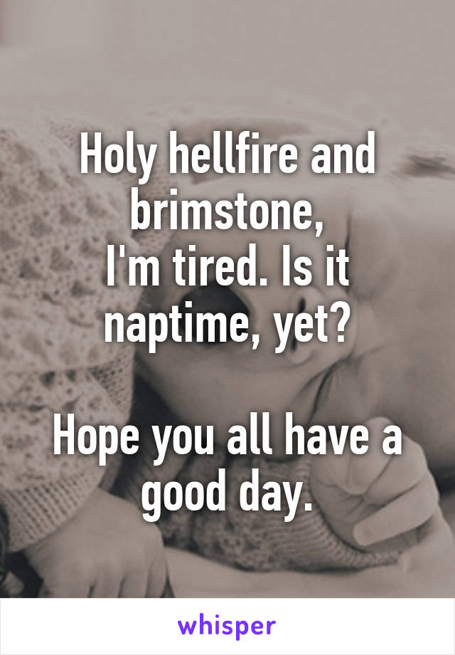 Holy hellfire and brimstone,
I'm tired. Is it naptime, yet?

Hope you all have a good day.