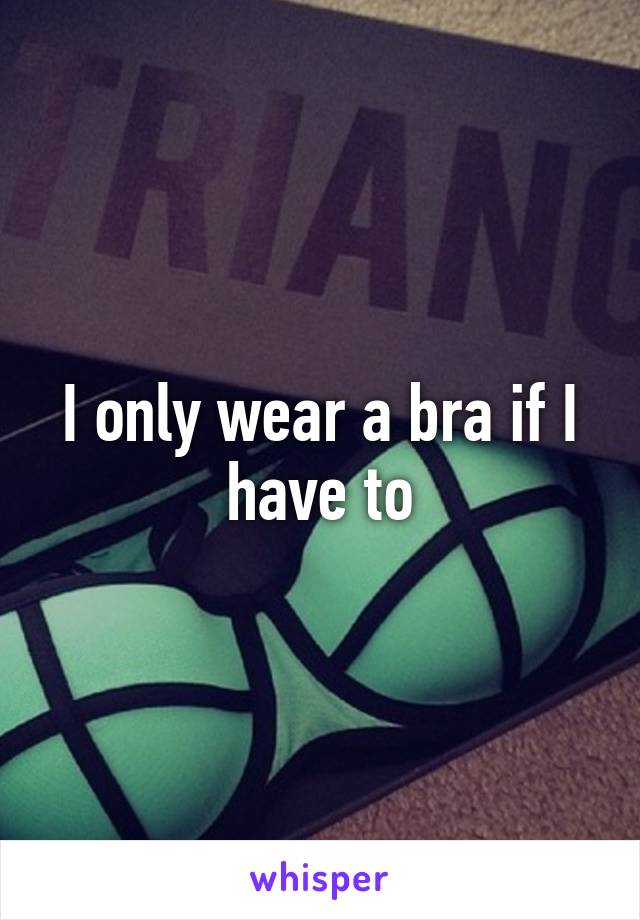 I only wear a bra if I have to