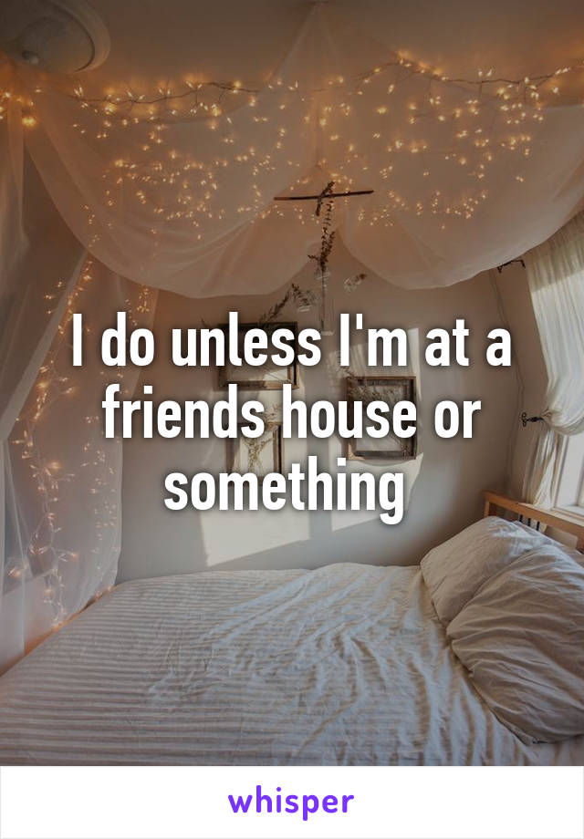 I do unless I'm at a friends house or something 