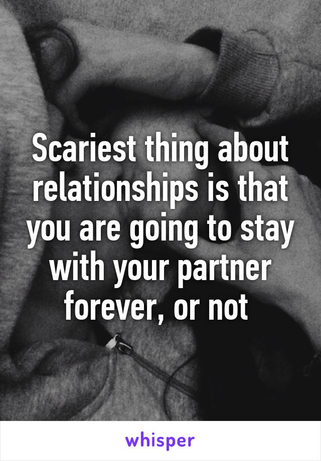 Scariest thing about relationships is that you are going to stay with your partner forever, or not 