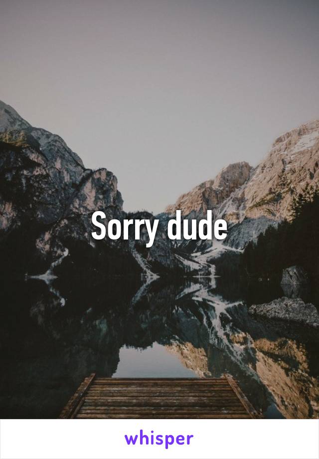 Sorry dude