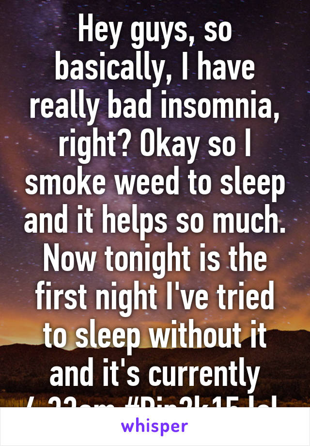 Hey guys, so basically, I have really bad insomnia, right? Okay so I smoke weed to sleep and it helps so much. Now tonight is the first night I've tried to sleep without it and it's currently 4:33am #Rip2k15 lol 