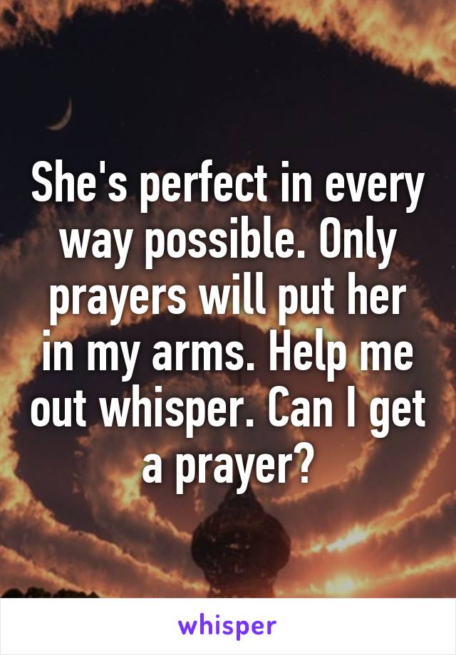 She's perfect in every way possible. Only prayers will put her in my arms. Help me out whisper. Can I get a prayer?