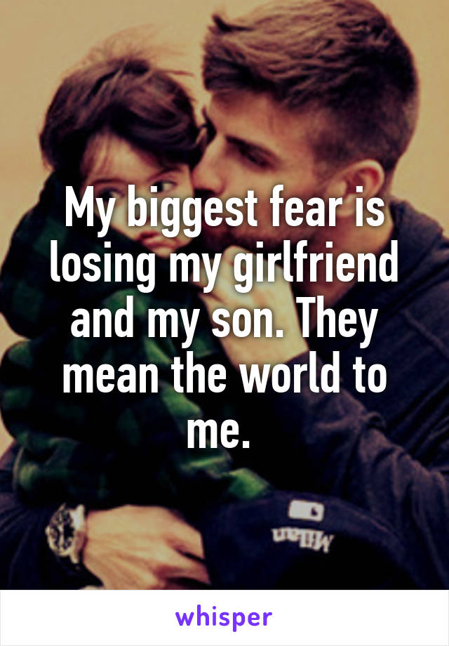 My biggest fear is losing my girlfriend and my son. They mean the world to me. 