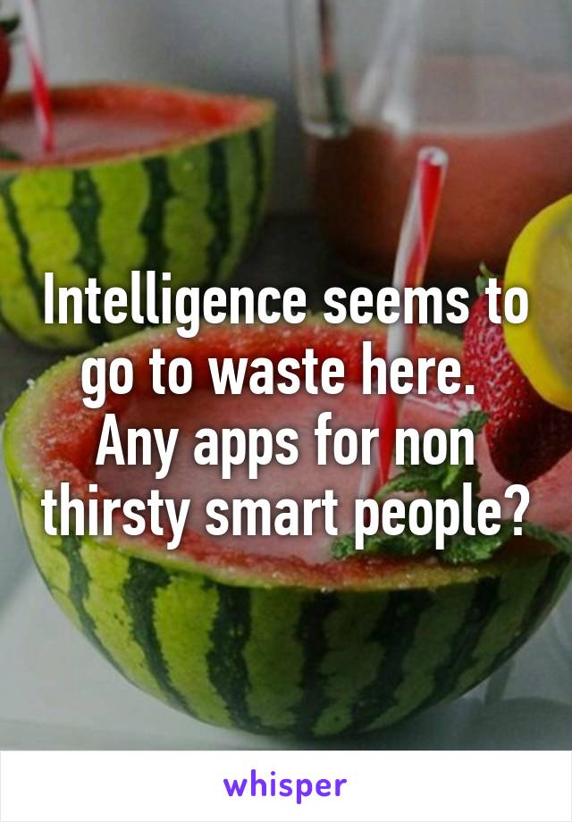 Intelligence seems to go to waste here. 
Any apps for non thirsty smart people?