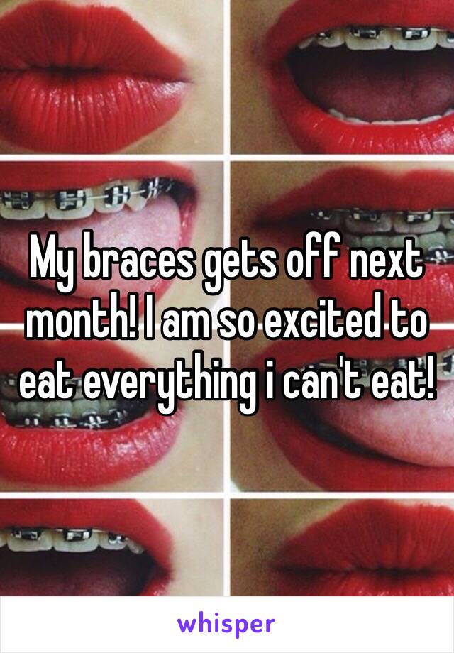 My braces gets off next month! I am so excited to eat everything i can't eat! 