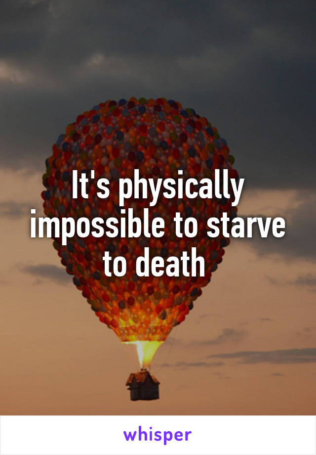 It's physically impossible to starve to death 