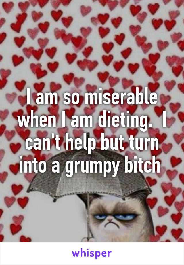 I am so miserable when I am dieting.  I can't help but turn into a grumpy bitch 