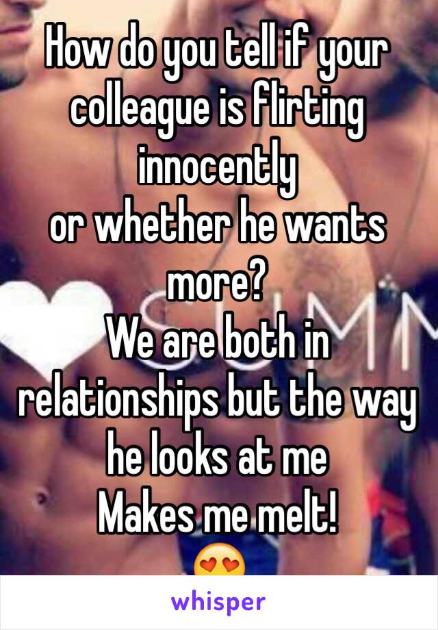 How do you tell if your colleague is flirting innocently 
or whether he wants more?
We are both in relationships but the way he looks at me 
Makes me melt!
😍