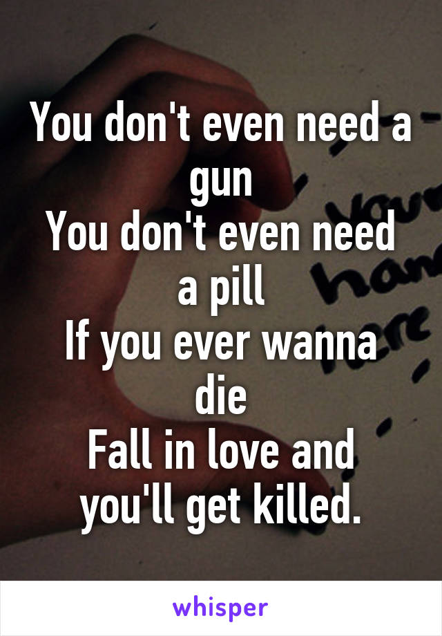 You don't even need a gun
You don't even need a pill
If you ever wanna die
Fall in love and you'll get killed.