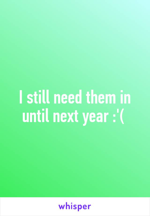 I still need them in until next year :'( 