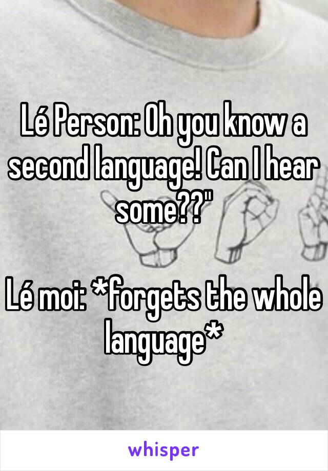 Lé Person: Oh you know a second language! Can I hear some??"

Lé moi: *forgets the whole language*