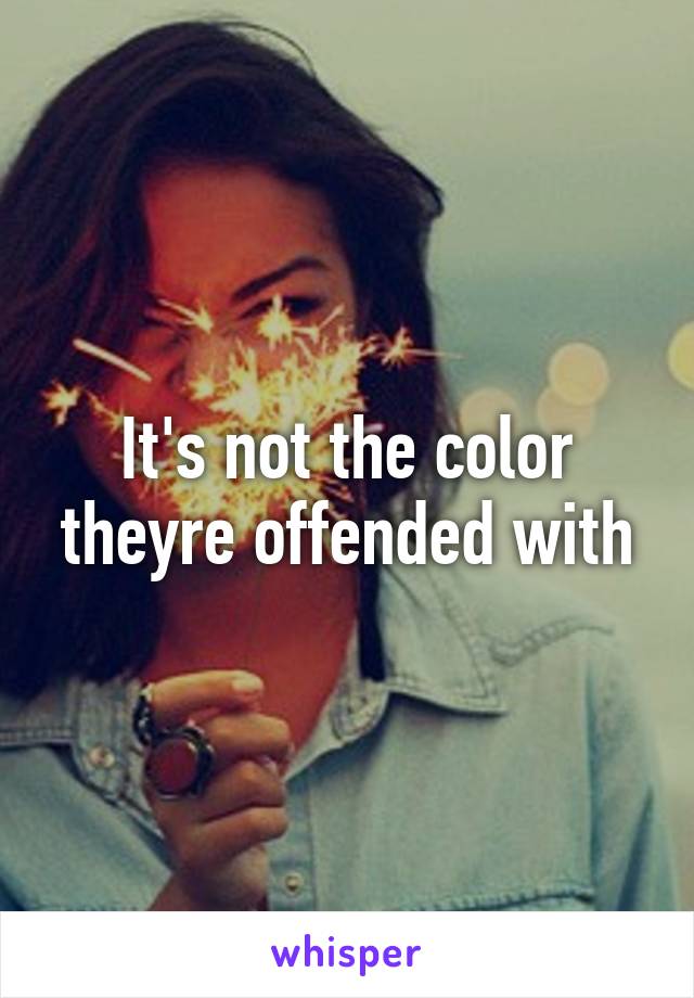 It's not the color theyre offended with